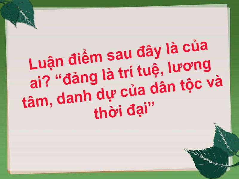 Luận điểm sau đây là của ai? “đảng là trí tuệ, lương tâm, danh dự của dân tộc và thời đại”