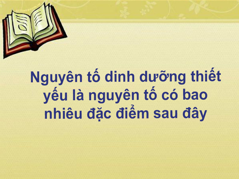 Nguyên tố dinh dưỡng thiết yếu là nguyên tố có bao nhiêu đặc điểm sau đây?