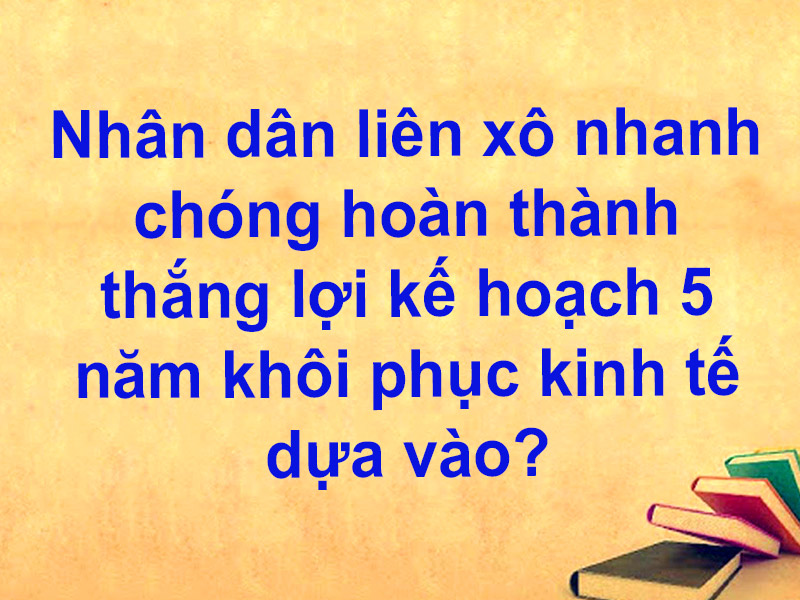 Nhân dân liên xô nhanh chóng hoàn thành thắng lợi kế hoạch 5 năm khôi phục kinh tế dựa vào