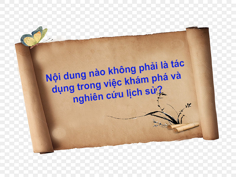 Nội dung nào không phải là tác dụng trong việc khám phá và nghiên cứu lịch sử?