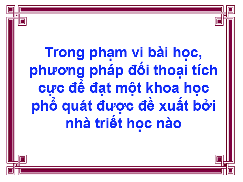 Trong phạm vi bài học, phương pháp đối thoại tích cực để đạt một khoa học phổ quát được đề xuất bởi nhà triết học nào?