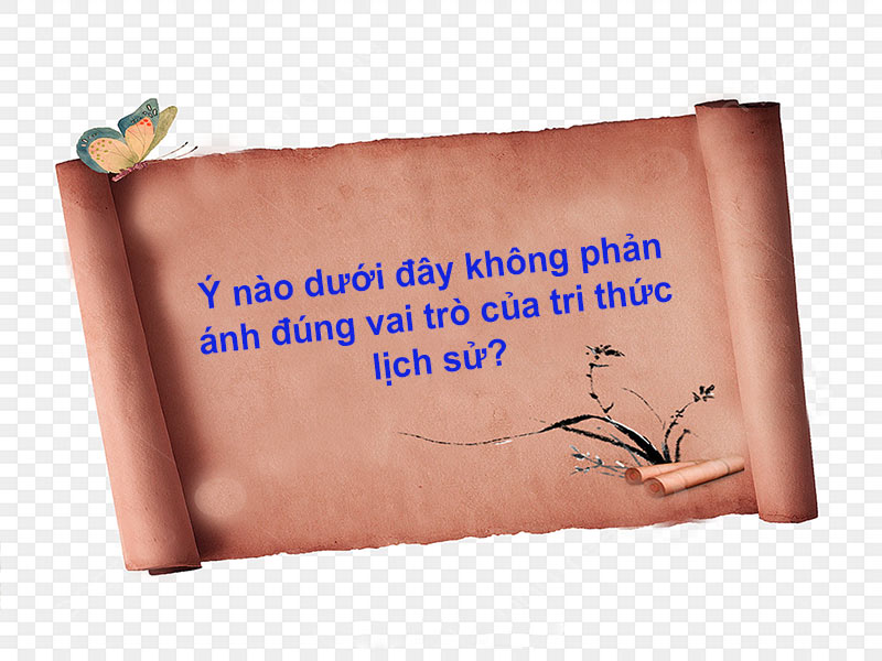 Ý nào dưới đây không phản ánh đúng vai trò của tri thức lịch sử?