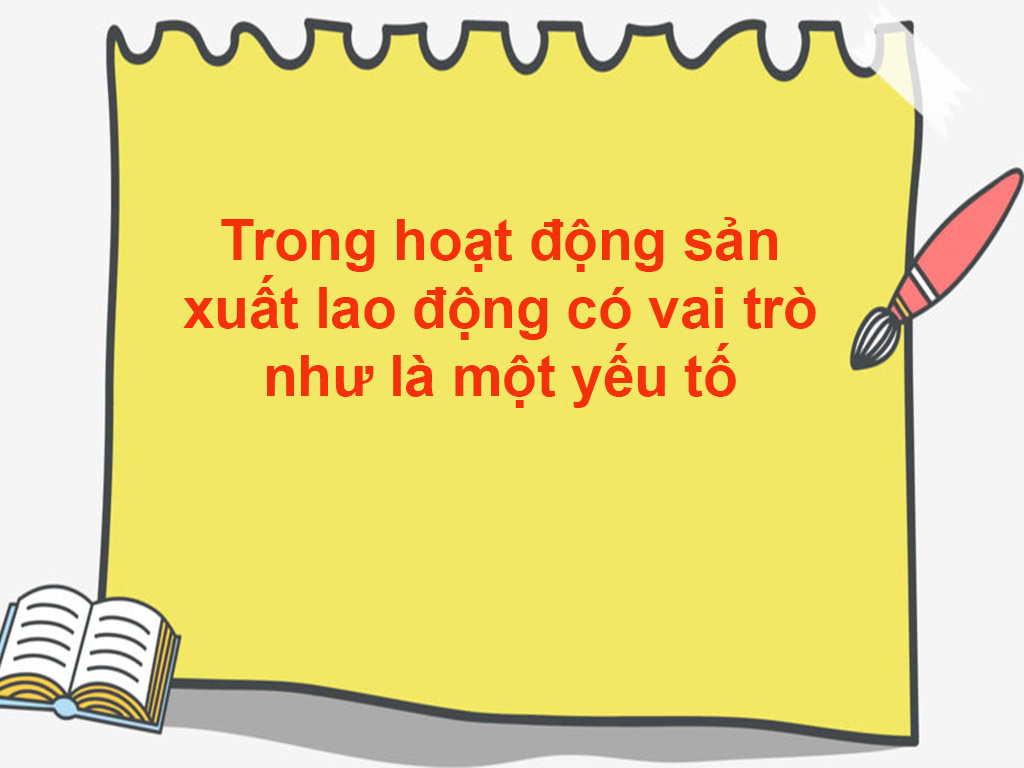 Trong hoạt động sản xuất lao động có vai trò như là một yếu tố