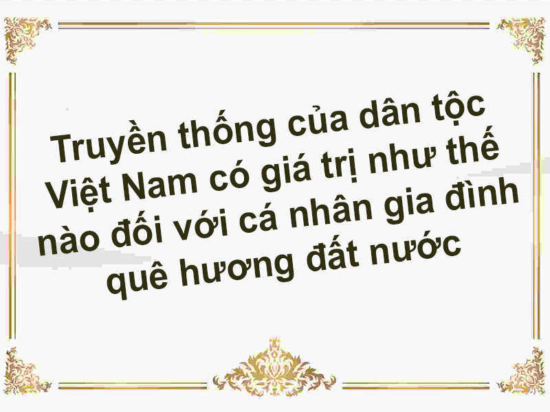 Truyền thống của dân tộc Việt Nam có giá trị như thế nào đối với cá nhân gia đình quê hương đất nước