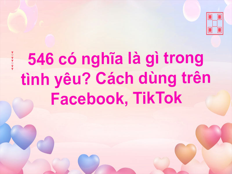 546 có nghĩa là gì trong tình yêu? Cách dùng trên Facebook, TikTok