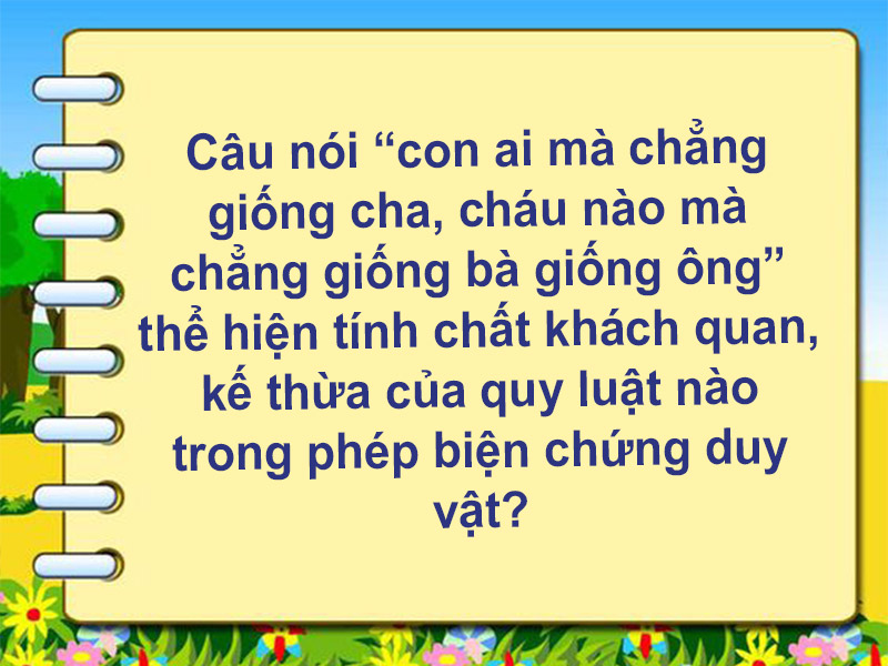 Câu nói “con ai mà chẳng giống cha, cháu nào mà chẳng giống bà giống ông” thể hiện tính chất khách quan, kế thừa của quy luật nào trong phép biện chứng duy vật?