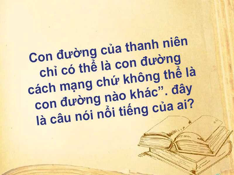 Con đường của thanh niên chỉ có thể là con đường cách mạng chứ không thể là con đường nào khác”. đây là câu nói nổi tiếng của ai?