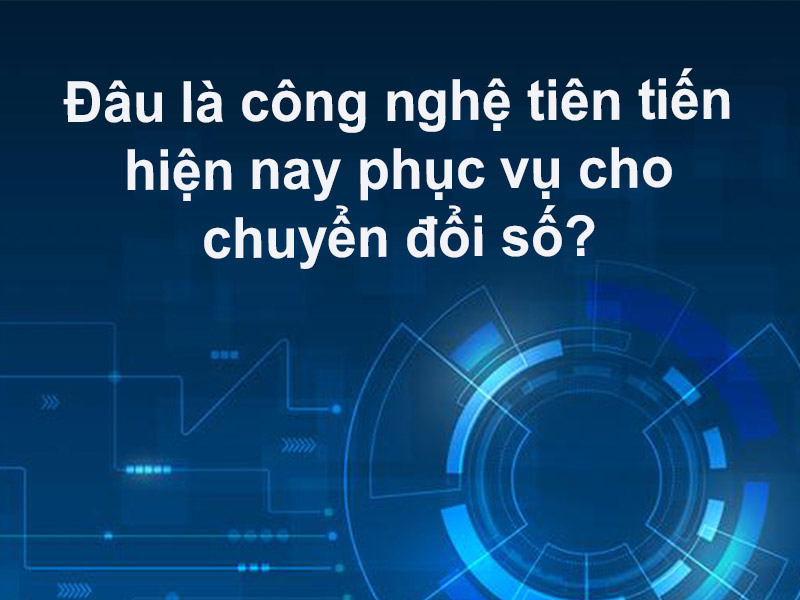 Đâu là công nghệ tiên tiến hiện nay phục vụ cho chuyển đổi số