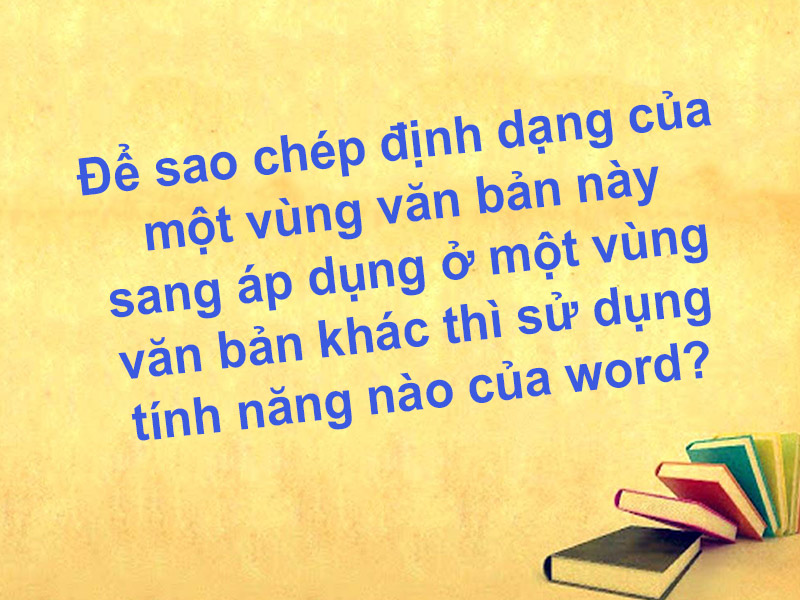 Để sao chép định dạng của một vùng văn bản này sang áp dụng ở một vùng văn bản khác thì sử dụng tính năng nào của word?