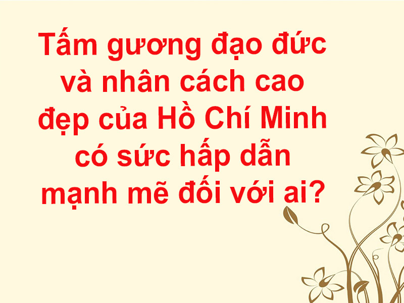 Tấm gương đạo đức và nhân cách cao đẹp của Hồ Chí Minh có sức hấp dẫn mạnh mẽ đối với ai?