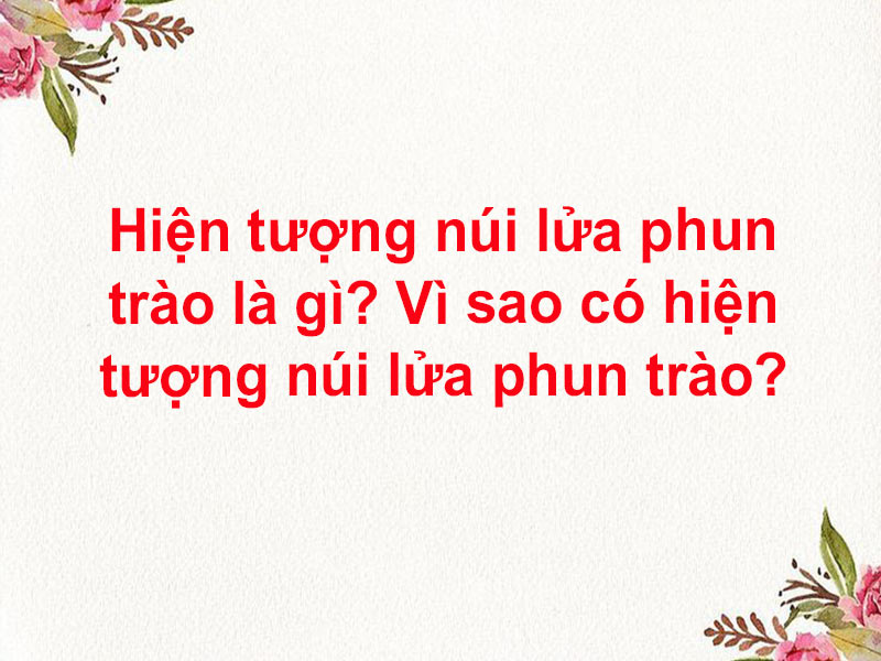 Hiện tượng núi lửa phun trào là gì? Vì sao có hiện tượng núi lửa phun trào?