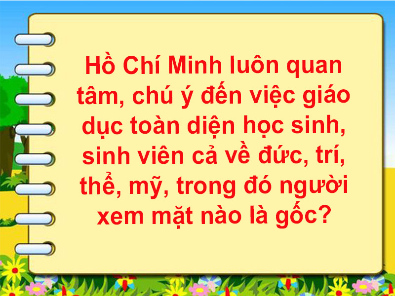 Hồ Chí Minh luôn quan tâm, chú ý đến việc giáo dục toàn diện học sinh, sinh viên cả về đức, trí, thể, mỹ, trong đó người xem mặt nào là gốc?