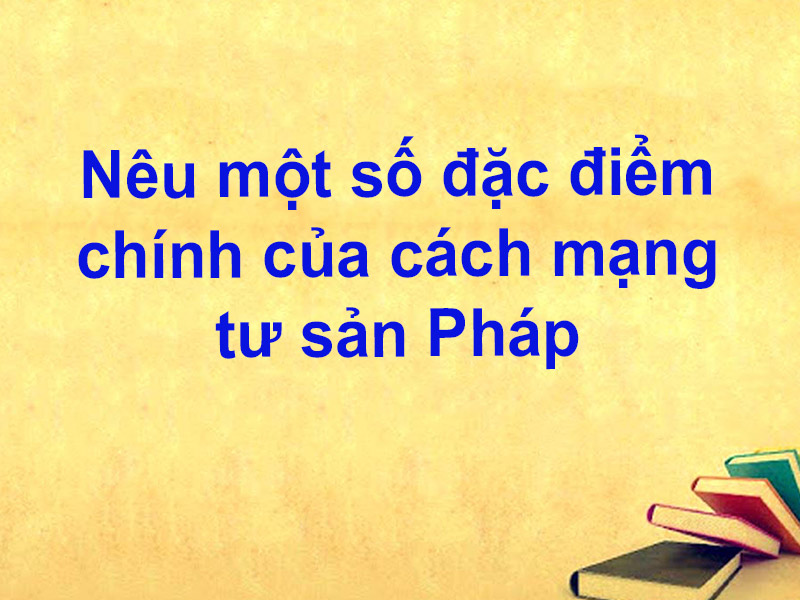 Nêu một số đặc điểm chính của cách mạng tư sản Pháp