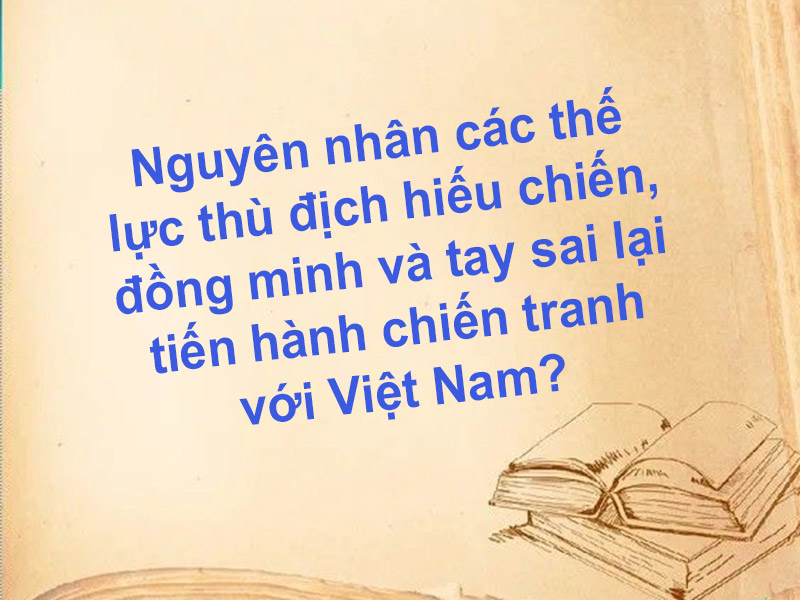 Nguyên nhân các thế lực thù địch hiếu chiến, đồng minh và tay sai lại tiến hành chiến tranh với Việt Nam?