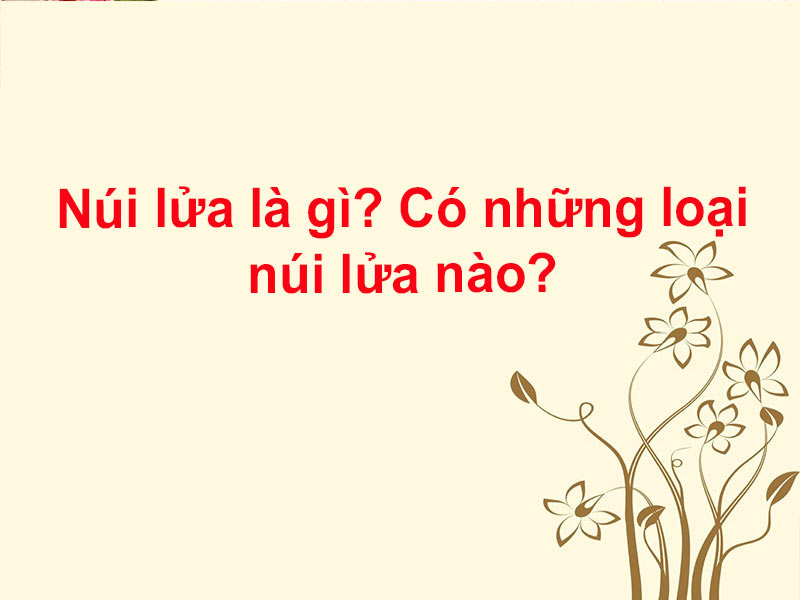 Núi lửa là gì? Có những loại núi lửa nào?