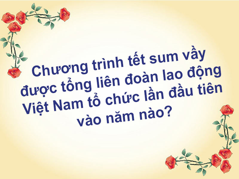 [Giải đáp] Chương trình tết sum vầy được tổng liên đoàn lao động Việt Nam tổ chức lần đầu tiên vào năm nào?